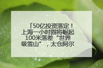 50亿投资落定！上海一小时圈将崛起100米落差“世界级雪山”，太仓阿尔卑斯二期重磅开工