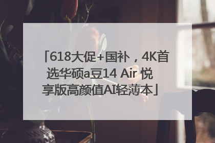 618大促+国补，4K首选华硕a豆14 Air 悦享版高颜值AI轻薄本