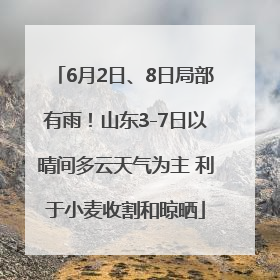 6月2日、8日局部有雨！山东3-7日以晴间多云天气为主 利于小麦收割和晾晒