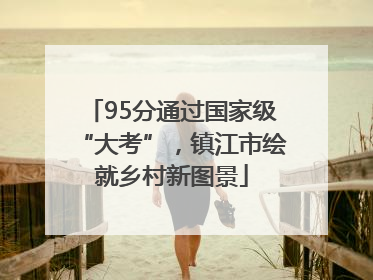 95分通过国家级“大考”，镇江市绘就乡村新图景