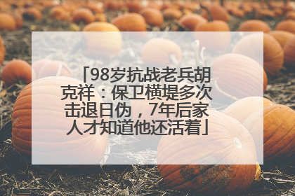 98岁抗战老兵胡克祥：保卫横堤多次击退日伪，7年后家人才知道他还活着