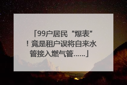 99户居民“爆表”！竟是租户误将自来水管接入燃气管……