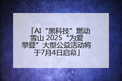 AI“黑科技”燃动雪山 2025“为爱攀登”大型公益活动将于7月4日启幕