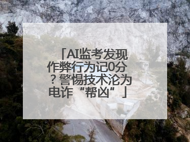 AI监考发现作弊行为记0分？警惕技术沦为电诈“帮凶”