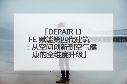 DEPAIR LIFE 赋能第四代建筑：从空间创新到空气健康的全维度升级