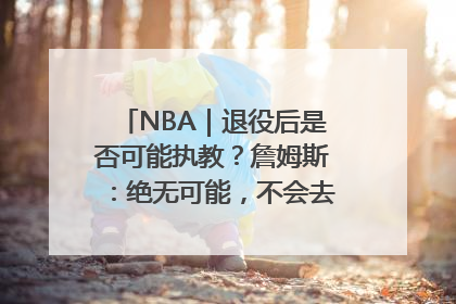 NBA｜退役后是否可能执教？詹姆斯：绝无可能，不会去执教任何球队