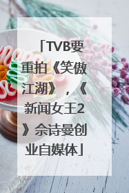 TVB要重拍《笑傲江湖》,《新闻女王2》佘诗曼创业自媒体